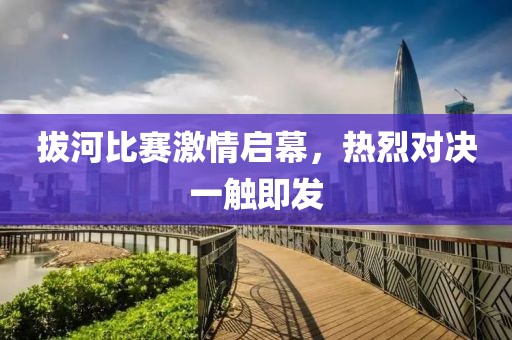 拔河比赛激情启幕，热烈对决一触即发