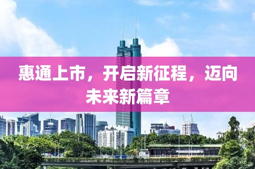 惠通上市，开启新征程，迈向未来新篇章