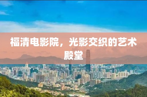 福清电影院，光影交织的艺术殿堂