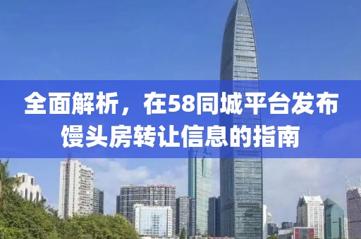 全面解析，在58同城平台发布馒头房转让信息的指南