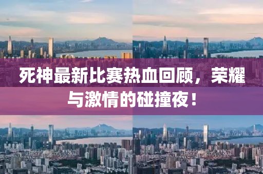 死神最新比赛热血回顾，荣耀与激情的碰撞夜！