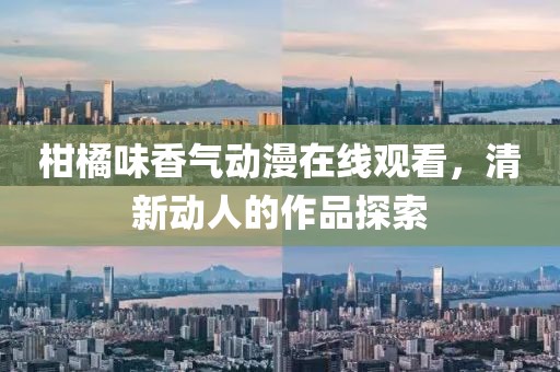 柑橘味香气动漫在线观看，清新动人的作品探索