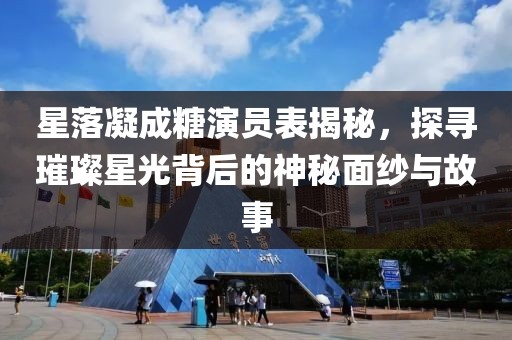 星落凝成糖演员表揭秘，探寻璀璨星光背后的神秘面纱与故事