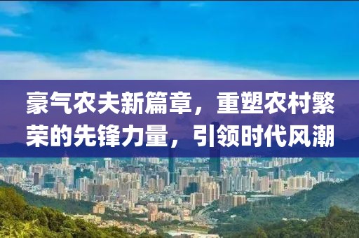 豪气农夫新篇章，重塑农村繁荣的先锋力量，引领时代风潮