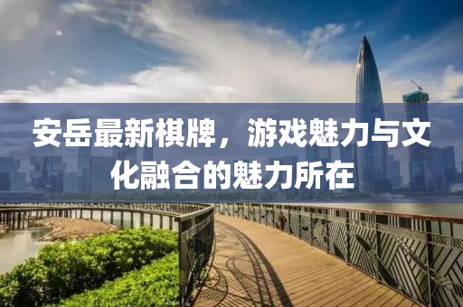 安岳最新棋牌，游戏魅力与文化融合的魅力所在