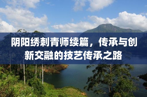 阴阳绣刺青师续篇，传承与创新交融的技艺传承之路