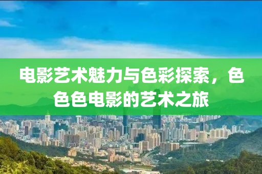 电影艺术魅力与色彩探索，色色色电影的艺术之旅