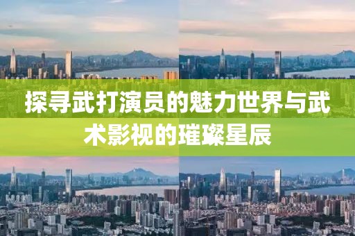 探寻武打演员的魅力世界与武术影视的璀璨星辰