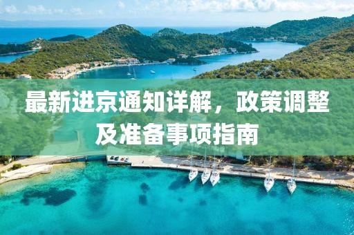最新进京通知详解，政策调整及准备事项指南