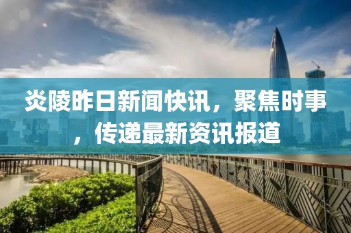 炎陵昨日新闻快讯，聚焦时事，传递最新资讯报道