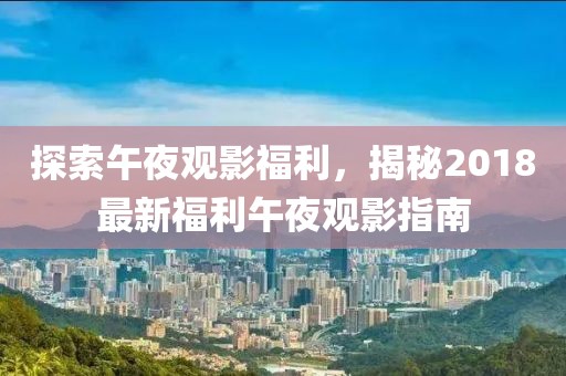 探索午夜观影福利，揭秘2018最新福利午夜观影指南