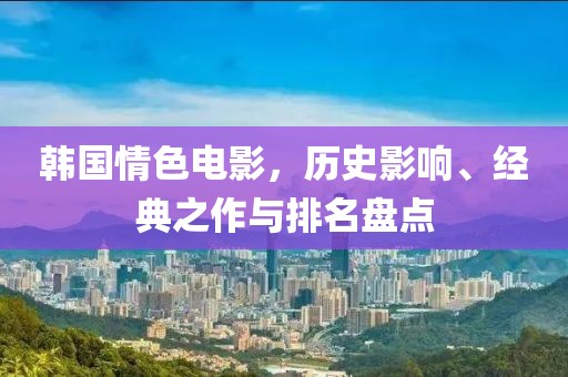 韩国情色电影，历史影响、经典之作与排名盘点