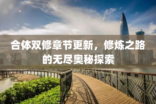 合体双修章节更新，修炼之路的无尽奥秘探索