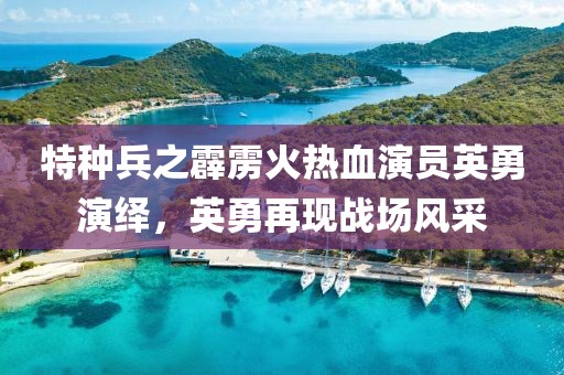 特种兵之霹雳火热血演员英勇演绎，英勇再现战场风采