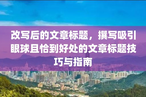 改写后的文章标题，撰写吸引眼球且恰到好处的文章标题技巧与指南