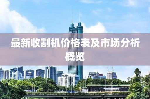 最新收割机价格表及市场分析概览