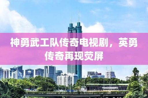 神勇武工队传奇电视剧，英勇传奇再现荧屏
