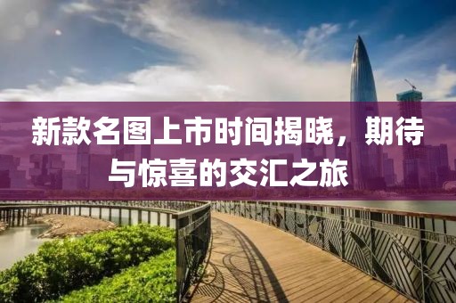 新款名图上市时间揭晓，期待与惊喜的交汇之旅