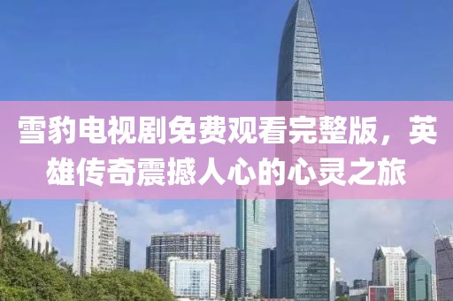 雪豹电视剧免费观看完整版，英雄传奇震撼人心的心灵之旅