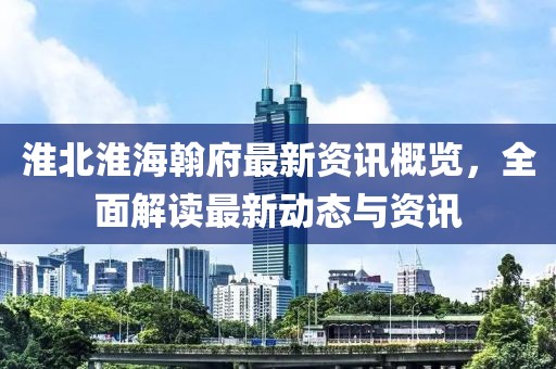淮北淮海翰府最新资讯概览，全面解读最新动态与资讯