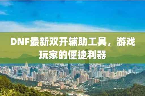DNF最新双开辅助工具，游戏玩家的便捷利器