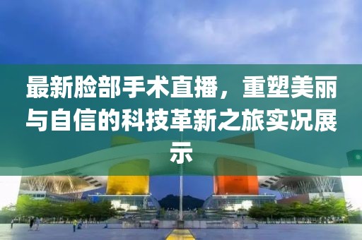最新脸部手术直播，重塑美丽与自信的科技革新之旅实况展示