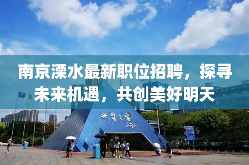 南京溧水最新职位招聘，探寻未来机遇，共创美好明天