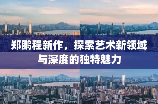 郑鹏程新作，探索艺术新领域与深度的独特魅力