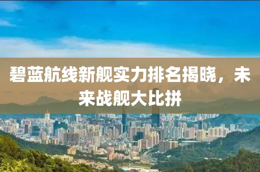 碧蓝航线新舰实力排名揭晓，未来战舰大比拼