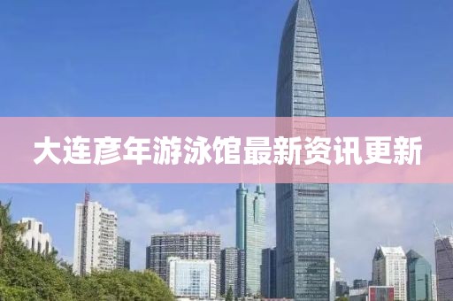 大连彦年游泳馆最新资讯更新