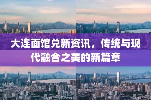 大连面馆兑新资讯，传统与现代融合之美的新篇章