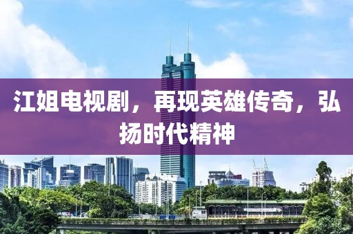 江姐电视剧，再现英雄传奇，弘扬时代精神