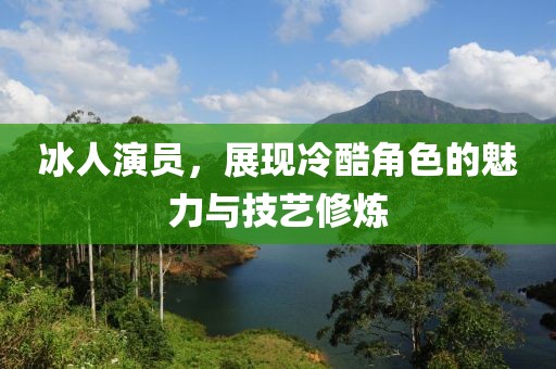 冰人演员，展现冷酷角色的魅力与技艺修炼