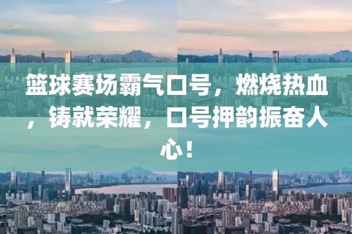 篮球赛场霸气口号，燃烧热血，铸就荣耀，口号押韵振奋人心！