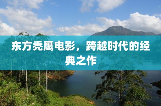 东方秃鹰电影，跨越时代的经典之作