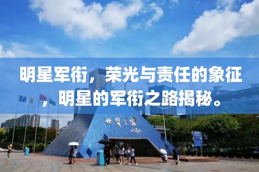 明星军衔，荣光与责任的象征，明星的军衔之路揭秘。