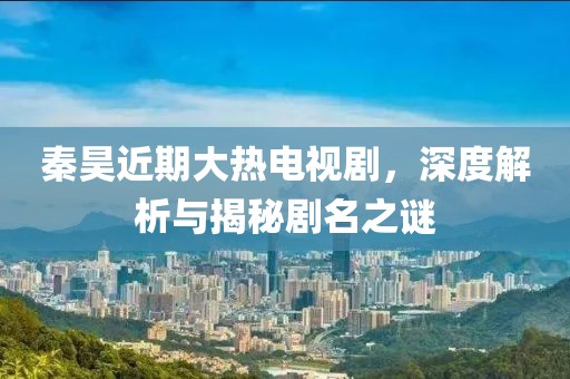 秦昊近期大热电视剧，深度解析与揭秘剧名之谜