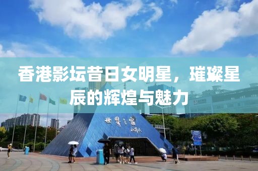 香港影坛昔日女明星，璀璨星辰的辉煌与魅力