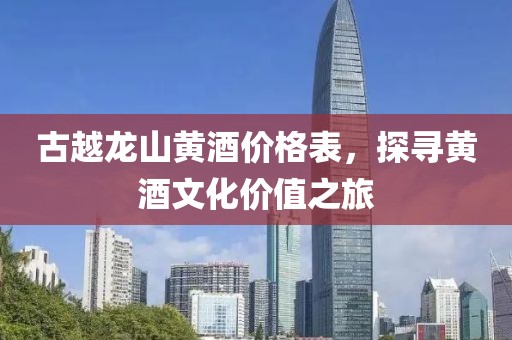 古越龙山黄酒价格表，探寻黄酒文化价值之旅
