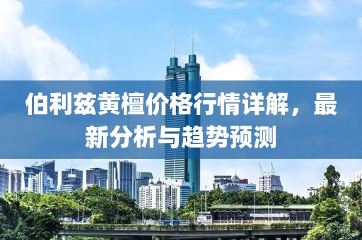 伯利兹黄檀价格行情详解，最新分析与趋势预测
