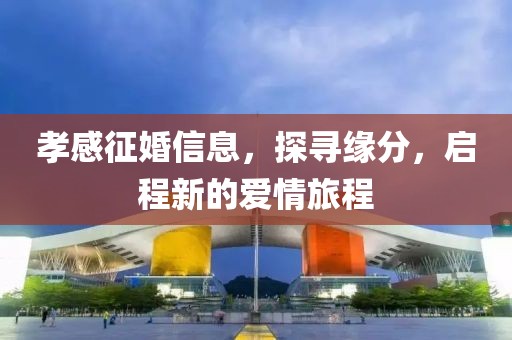孝感征婚信息，探寻缘分，启程新的爱情旅程