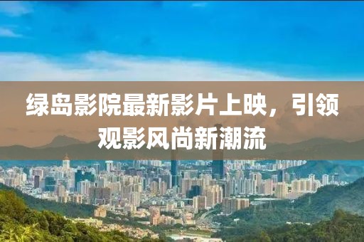 绿岛影院最新影片上映，引领观影风尚新潮流