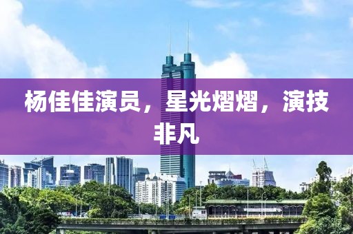 杨佳佳演员，星光熠熠，演技非凡