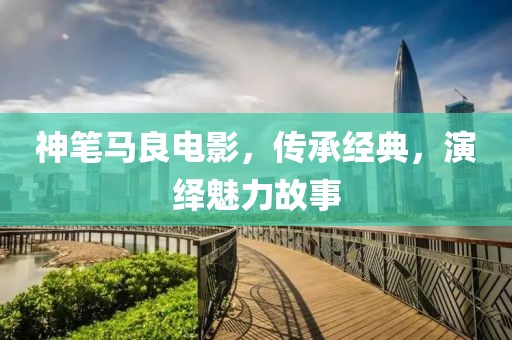 神笔马良电影，传承经典，演绎魅力故事