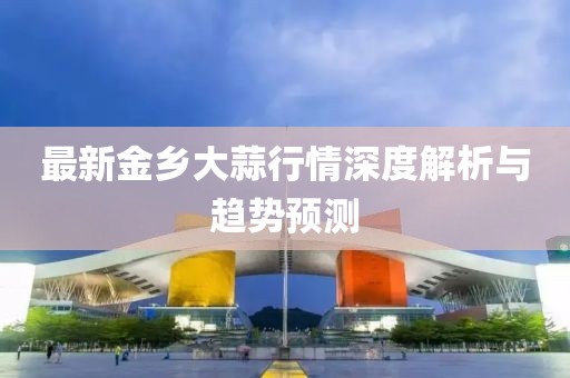 最新金乡大蒜行情深度解析与趋势预测