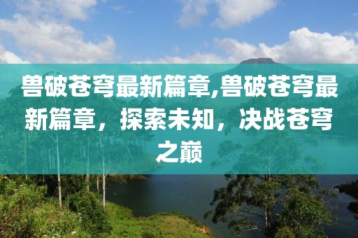 兽破苍穹最新篇章,兽破苍穹最新篇章，探索未知，决战苍穹之巅