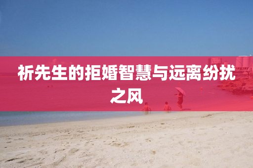 祈先生的拒婚智慧与远离纷扰之风
