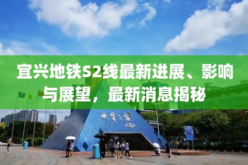 宜兴地铁S2线最新进展、影响与展望，最新消息揭秘