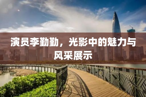 演员李勤勤，光影中的魅力与风采展示