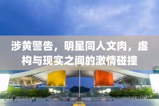 涉黄警告，明星同人文肉，虚构与现实之间的激情碰撞